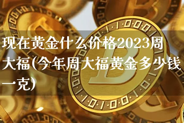 现在黄金什么价格2023周大福(今年周大福黄金多少钱一克)_https://www.cangshenghg.com_北交所_第1张