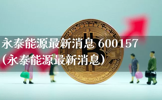 永泰能源最新消息 600157(永泰能源最新消息)_https://www.cangshenghg.com_财经新闻_第1张