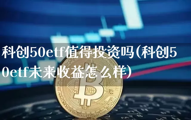 科创50etf值得投资吗(科创50etf未来收益怎么样)_https://www.cangshenghg.com_科创板_第1张
