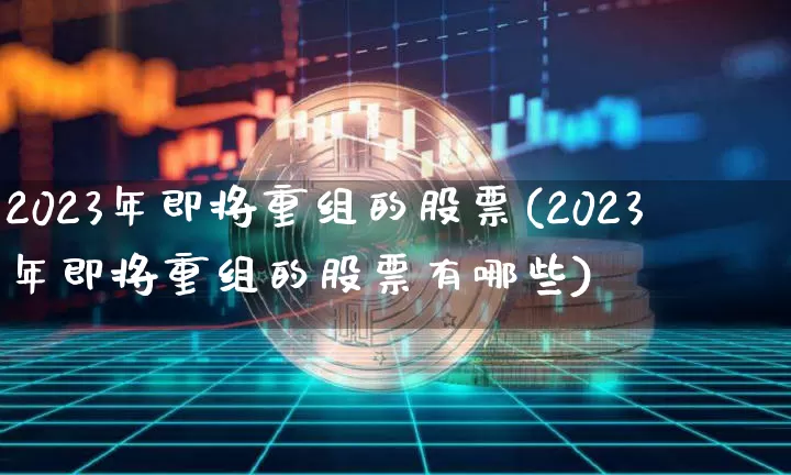 2023年即将重组的股票(2023年即将重组的股票有哪些)_https://www.cangshenghg.com_A股_第1张