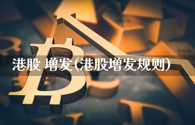 港股 增发(港股增发规则)_https://www.cangshenghg.com_财经新闻_第1张