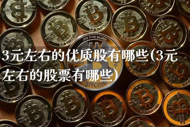 3元左右的优质股有哪些(3元左右的股票有哪些)_https://www.cangshenghg.com_创业板_第1张