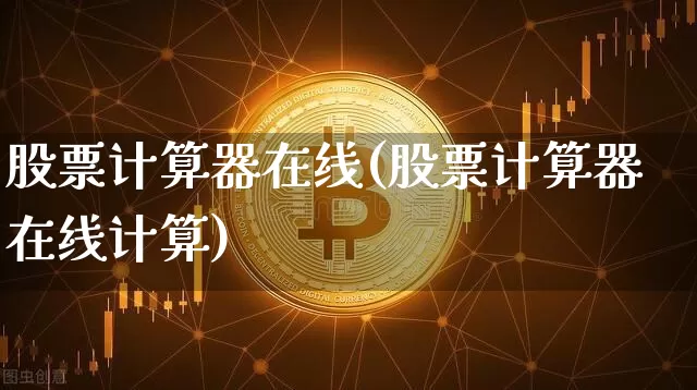 股票计算器在线(股票计算器在线计算)_https://www.cangshenghg.com_科创板_第1张
