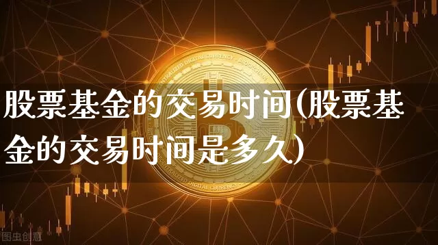 股票基金的交易时间(股票基金的交易时间是多久)_https://www.cangshenghg.com_科创板_第1张