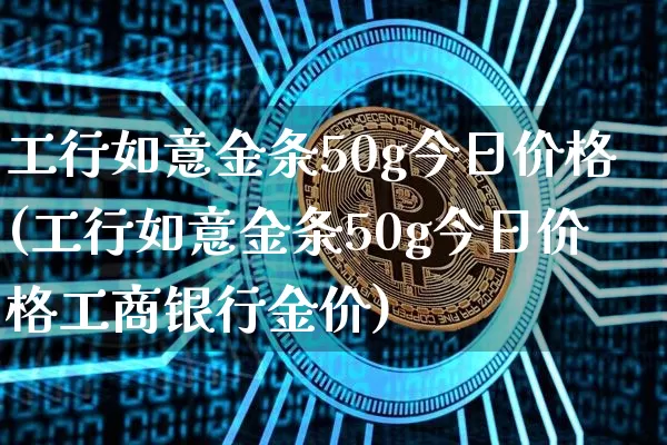 工行如意金条50g今日价格(工行如意金条50g今日价格工商银行金价)_https://www.cangshenghg.com_财经新闻_第1张