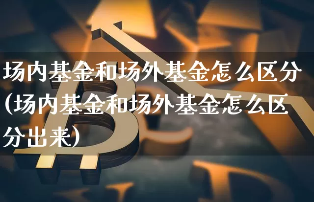 场内基金和场外基金怎么区分(场内基金和场外基金怎么区分出来)_https://www.cangshenghg.com_科创板_第1张
