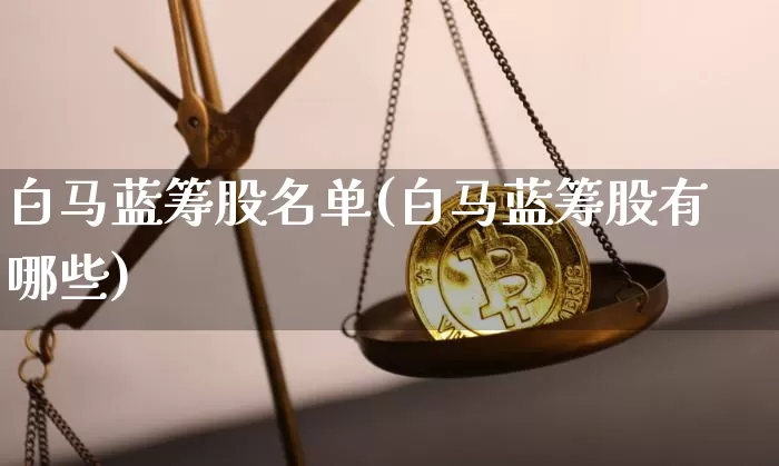 白马蓝筹股名单(白马蓝筹股有哪些)_https://www.cangshenghg.com_创业板_第1张