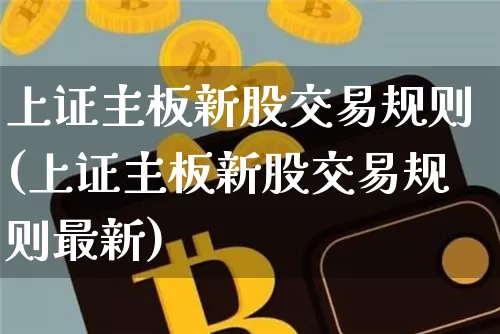 上证主板新股交易规则(上证主板新股交易规则最新)_https://www.cangshenghg.com_北交所_第1张
