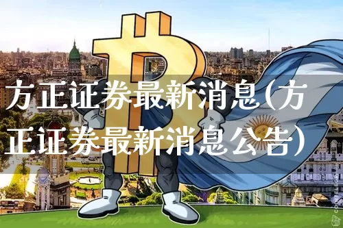 方正证券最新消息(方正证券最新消息公告)_https://www.cangshenghg.com_北交所_第1张