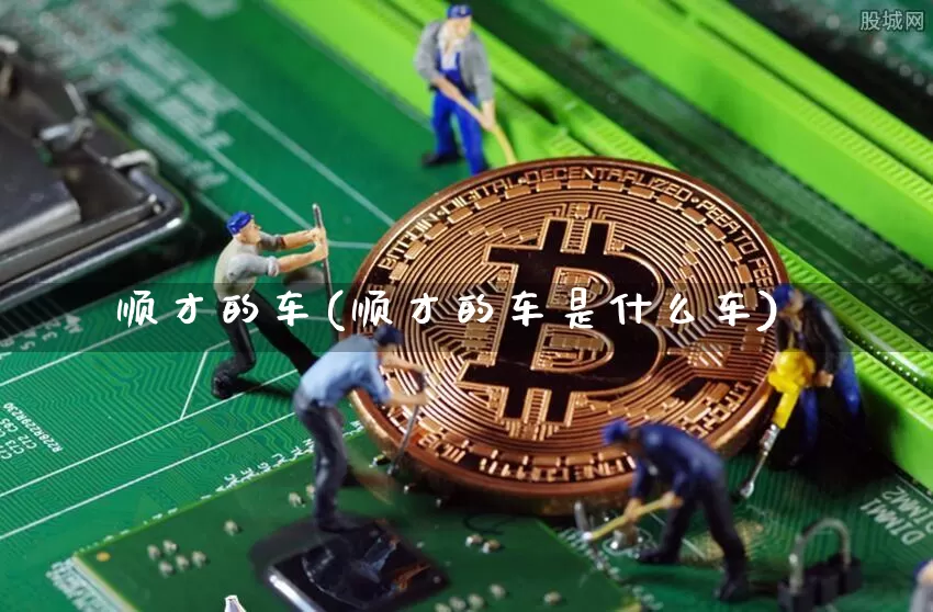 顺才的车(顺才的车是什么车)_https://www.cangshenghg.com_创业板_第1张