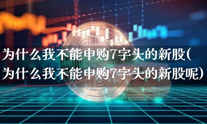 为什么我不能申购7字头的新股(为什么我不能申购7字头的新股呢)_https://www.cangshenghg.com_财经新闻_第1张