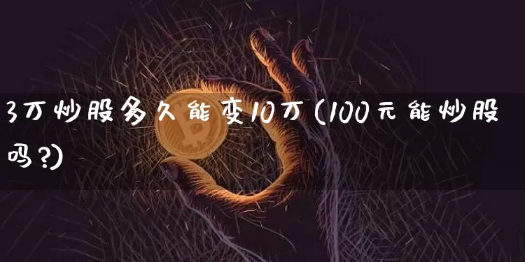 3万炒股多久能变10万(100元能炒股吗?)_https://www.cangshenghg.com_财经新闻_第1张