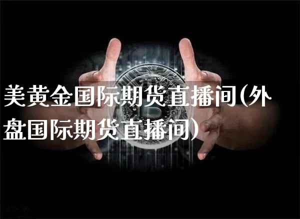 美黄金国际期货直播间(外盘国际期货直播间)_https://www.cangshenghg.com_A股_第1张
