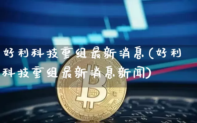 好利科技重组最新消息(好利科技重组最新消息新闻)_https://www.cangshenghg.com_创业板_第1张