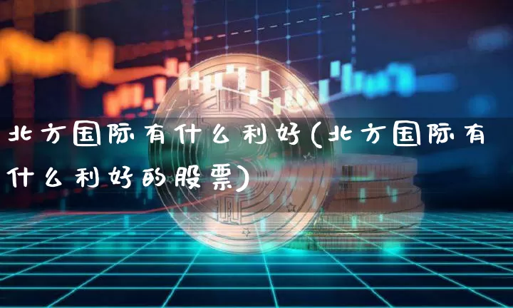 北方国际有什么利好(北方国际有什么利好的股票)_https://www.cangshenghg.com_A股_第1张