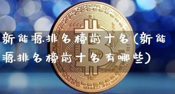 新能源排名榜前十名(新能源排名榜前十名有哪些)_https://www.cangshenghg.com_科创板_第1张