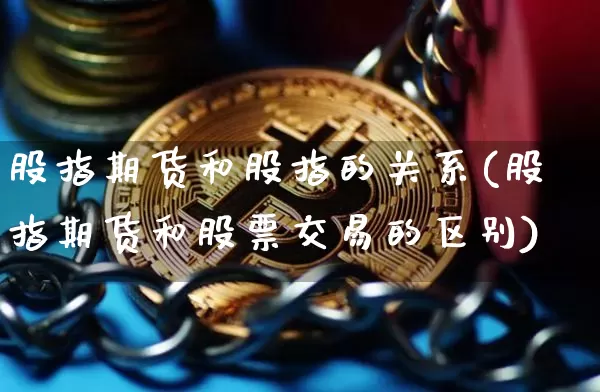 股指期货和股指的关系(股指期货和股票交易的区别)_https://www.cangshenghg.com_科创板_第1张