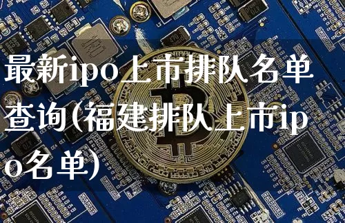 最新ipo上市排队名单查询(福建排队上市ipo名单)_https://www.cangshenghg.com_创业板_第1张