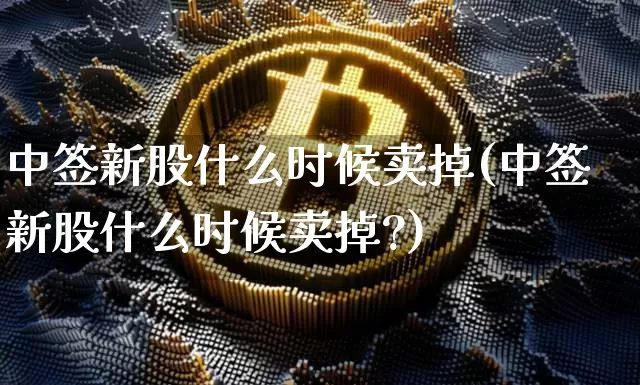中签新股什么时候卖掉(中签新股什么时候卖掉?)_https://www.cangshenghg.com_创业板_第1张