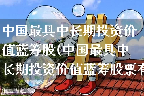 中国最具中长期投资价值蓝筹股(中国最具中长期投资价值蓝筹股票有哪些)_https://www.cangshenghg.com_科创板_第1张
