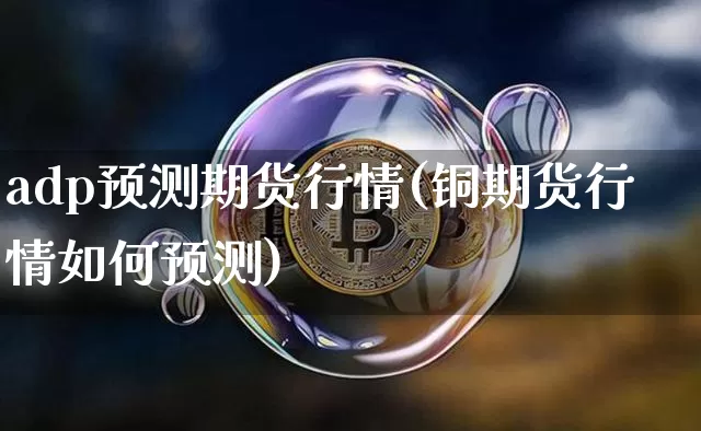 adp预测期货行情(铜期货行情如何预测)_https://www.cangshenghg.com_科创板_第1张