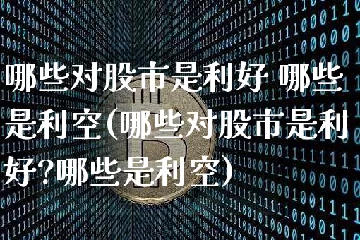 哪些对股市是利好 哪些是利空(哪些对股市是利好?哪些是利空)_https://www.cangshenghg.com_财经新闻_第1张