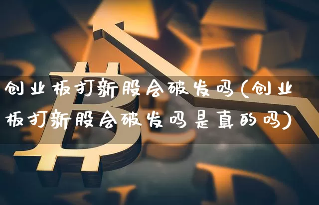创业板打新股会破发吗(创业板打新股会破发吗是真的吗)_https://www.cangshenghg.com_A股_第1张