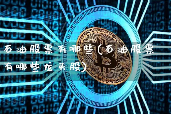石油股票有哪些(石油股票有哪些龙头股)_https://www.cangshenghg.com_北交所_第1张