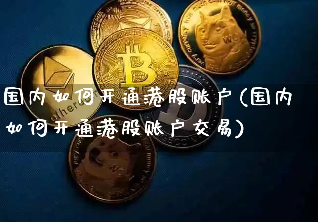 国内如何开通港股账户(国内如何开通港股账户交易)_https://www.cangshenghg.com_财经新闻_第1张