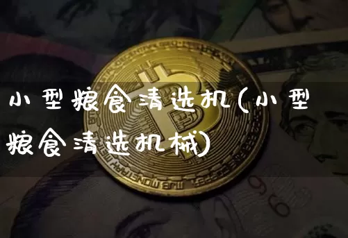 小型粮食清选机(小型粮食清选机械)_https://www.cangshenghg.com_创业板_第1张