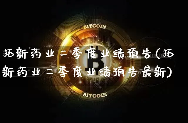 拓新药业二季度业绩预告(拓新药业二季度业绩预告最新)_https://www.cangshenghg.com_财经新闻_第1张