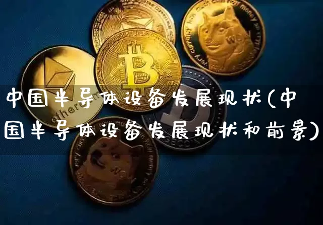 中国半导体设备发展现状(中国半导体设备发展现状和前景)_https://www.cangshenghg.com_A股_第1张