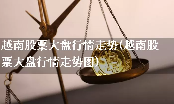 越南股票大盘行情走势(越南股票大盘行情走势图)_https://www.cangshenghg.com_财经新闻_第1张
