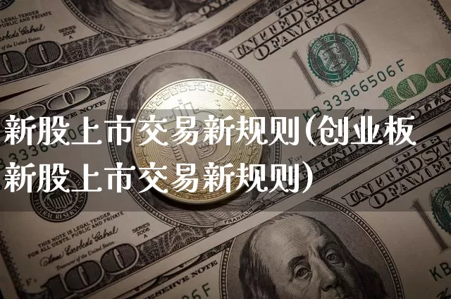 新股上市交易新规则(创业板新股上市交易新规则)_https://www.cangshenghg.com_科创板_第1张