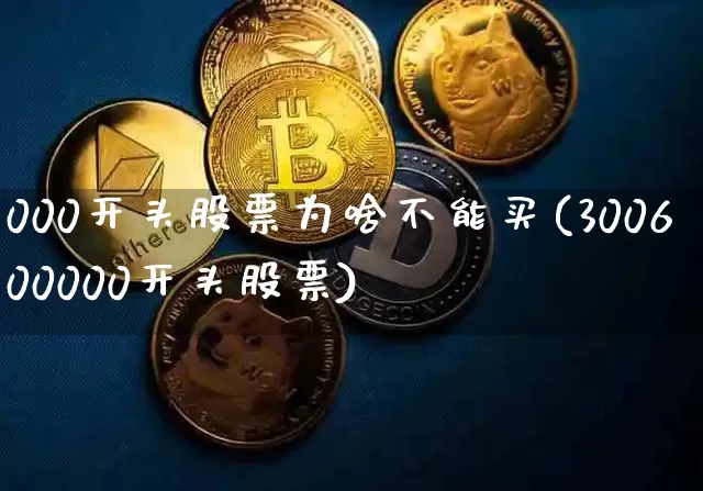 000开头股票为啥不能买(300600000开头股票)_https://www.cangshenghg.com_A股_第1张