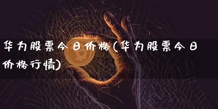 华为股票今日价格(华为股票今日价格行情)_https://www.cangshenghg.com_财经新闻_第1张