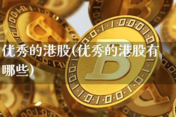 优秀的港股(优秀的港股有哪些)_https://www.cangshenghg.com_北交所_第1张