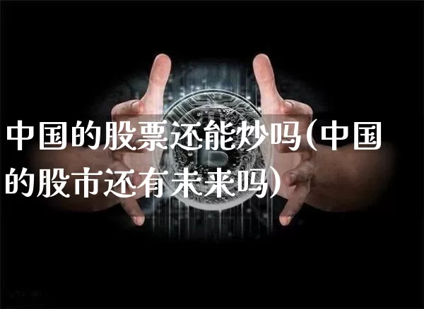 中国的股票还能炒吗(中国的股市还有未来吗)_A股_第1张_华信财经网 中国的股票还能炒吗(中国的股市还有未来吗)_https://www.cangshenghg.com_A股_第1张