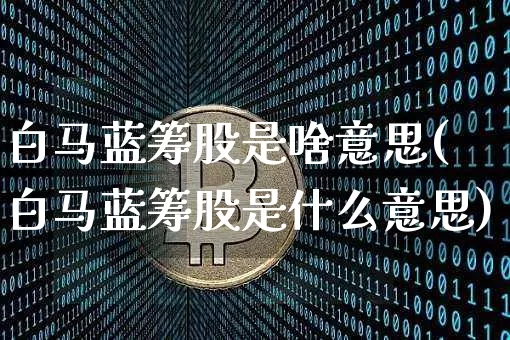 白马蓝筹股是啥意思(白马蓝筹股是什么意思)_https://www.cangshenghg.com_北交所_第1张