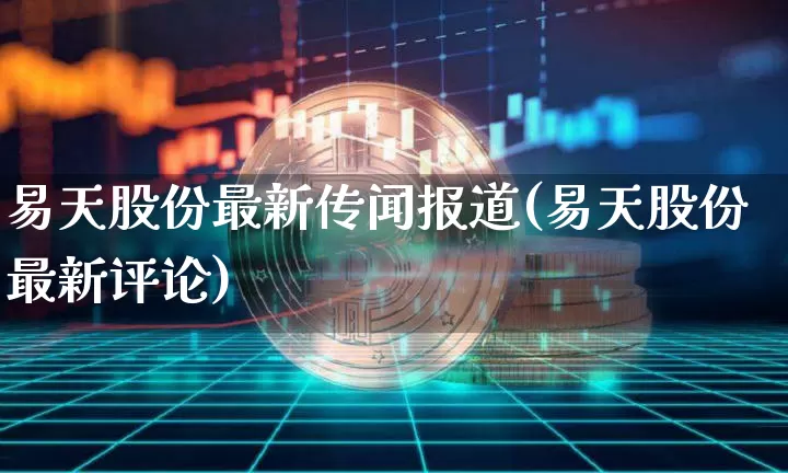 易天股份最新传闻报道(易天股份最新评论)_https://www.cangshenghg.com_科创板_第1张