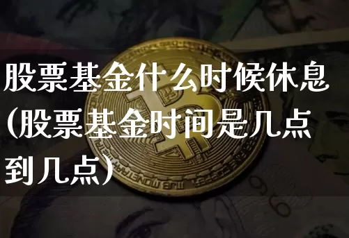 股票基金什么时候休息(股票基金时间是几点到几点)_https://www.cangshenghg.com_科创板_第1张