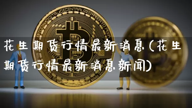花生期货行情最新消息(花生期货行情最新消息新闻)_https://www.cangshenghg.com_创业板_第1张
