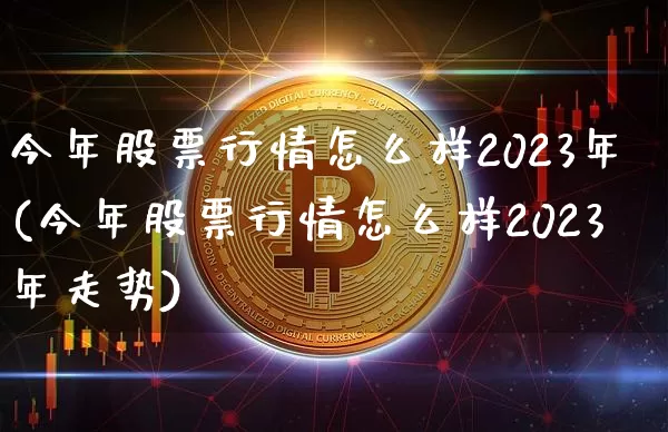 今年股票行情怎么样2023年(今年股票行情怎么样2023年走势)_https://www.cangshenghg.com_财经新闻_第1张