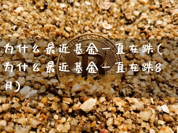 为什么最近基金一直在跌(为什么最近基金一直在跌8月)_https://www.cangshenghg.com_创业板_第1张