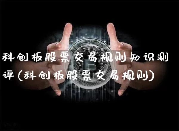 科创板股票交易规则知识测评(科创板股票交易规则)_https://www.cangshenghg.com_创业板_第1张