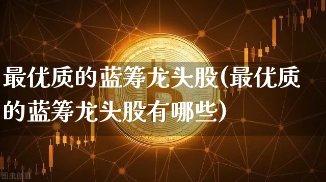 最优质的蓝筹龙头股(最优质的蓝筹龙头股有哪些)_https://www.cangshenghg.com_北交所_第1张