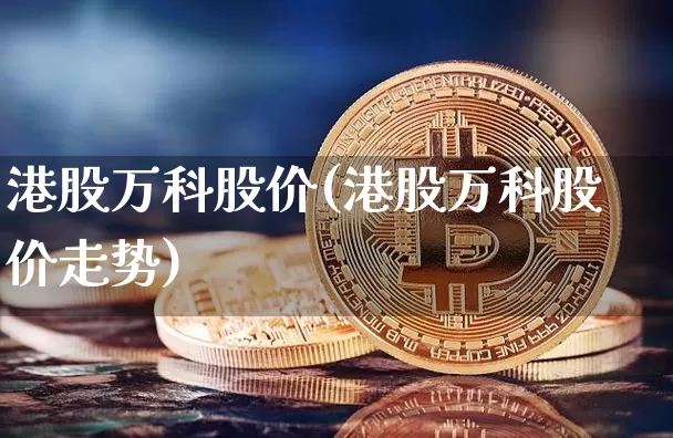 港股万科股价(港股万科股价走势)_https://www.cangshenghg.com_北交所_第1张