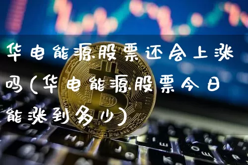 华电能源股票还会上涨吗(华电能源股票今日能涨到多少)_https://www.cangshenghg.com_创业板_第1张