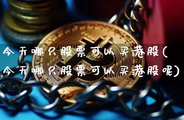 今天哪只股票可以买港股(今天哪只股票可以买港股呢)_https://www.cangshenghg.com_创业板_第1张