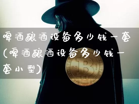 啤酒酿酒设备多少钱一套(啤酒酿酒设备多少钱一套小型)_https://www.cangshenghg.com_北交所_第1张